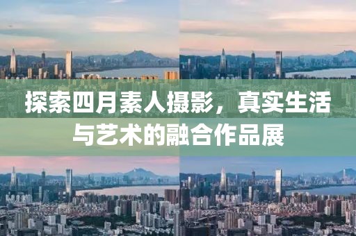 探索四月素人摄影，真实生活与艺术的融合作品展