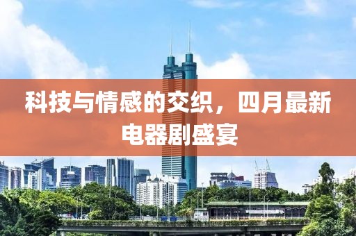 科技与情感的交织，四月最新电器剧盛宴