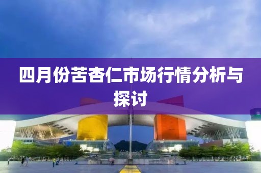 四月份苦杏仁市场行情分析与探讨