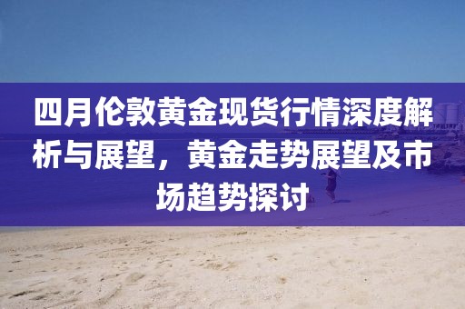 四月伦敦黄金现货行情深度解析与展望，黄金走势展望及市场趋势探讨