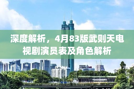 深度解析，4月83版武则天电视剧演员表及角色解析