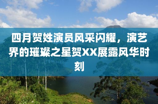 四月贺姓演员风采闪耀，演艺界的璀璨之星贺XX展露风华时刻