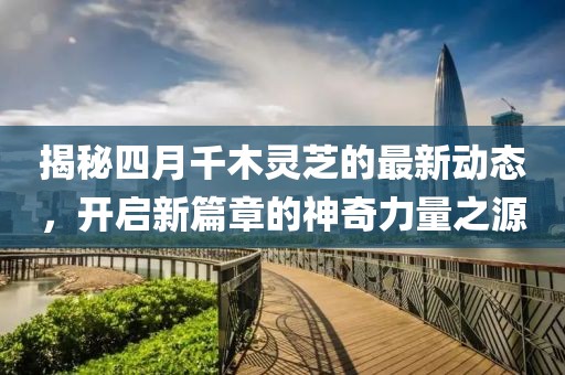 揭秘四月千木灵芝的最新动态，开启新篇章的神奇力量之源