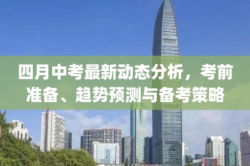 四月中考最新动态分析，考前准备、趋势预测与备考策略