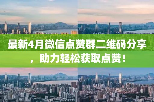 最新4月微信点赞群二维码分享，助力轻松获取点赞！
