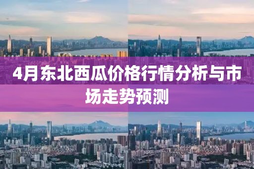 4月东北西瓜价格行情分析与市场走势预测