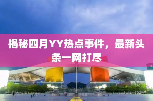 揭秘四月YY热点事件，最新头条一网打尽