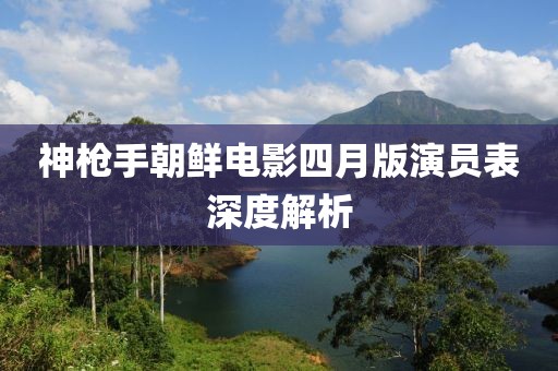 神枪手朝鲜电影四月版演员表深度解析