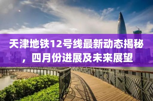天津地铁12号线最新动态揭秘，四月份进展及未来展望