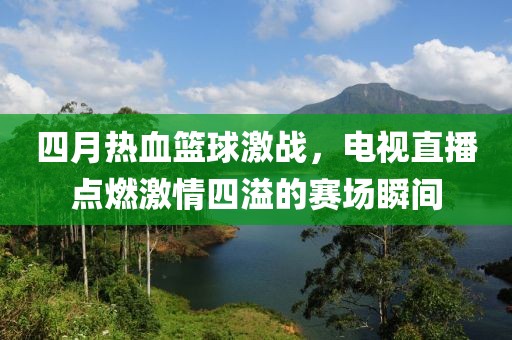 四月热血篮球激战，电视直播点燃激情四溢的赛场瞬间