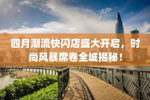 四月潮流快闪店盛大开启，时尚风暴席卷全城揭秘！