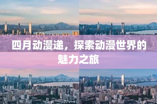 四月动漫递，探索动漫世界的魅力之旅