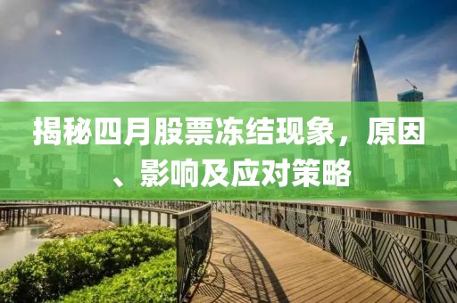 揭秘四月股票冻结现象，原因、影响及应对策略