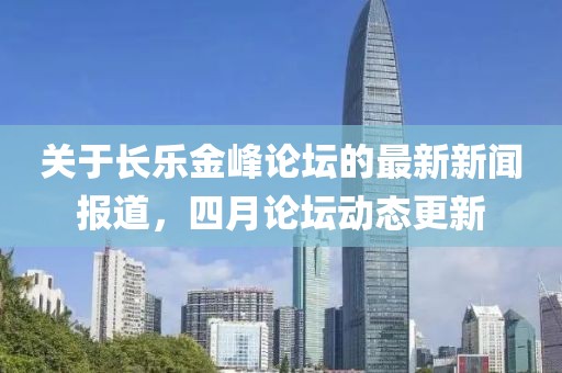 关于长乐金峰论坛的最新新闻报道，四月论坛动态更新