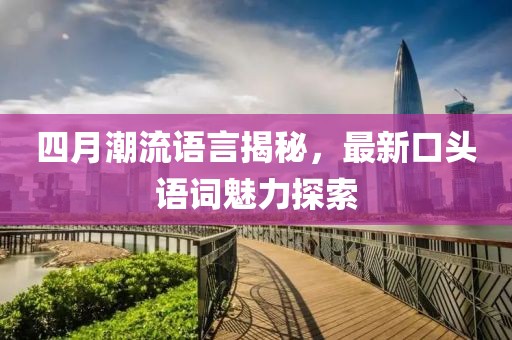 四月潮流语言揭秘，最新口头语词魅力探索