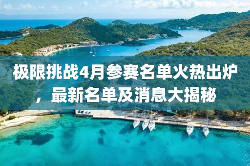 极限挑战4月参赛名单火热出炉，最新名单及消息大揭秘