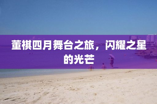 董祺四月舞台之旅，闪耀之星的光芒
