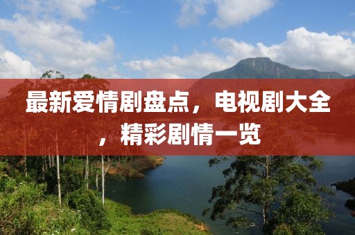 最新爱情剧盘点，电视剧大全，精彩剧情一览
