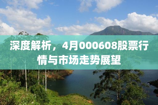 深度解析，4月000608股票行情与市场走势展望