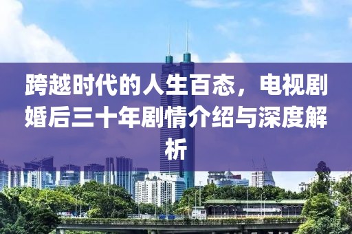 跨越时代的人生百态，电视剧婚后三十年剧情介绍与深度解析