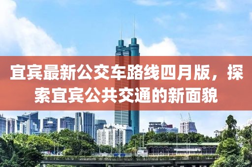 宜宾最新公交车路线四月版，探索宜宾公共交通的新面貌