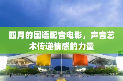 四月的国语配音电影，声音艺术传递情感的力量