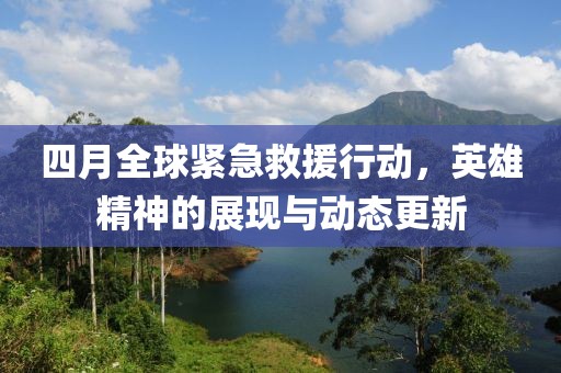 四月全球紧急救援行动，英雄精神的展现与动态更新