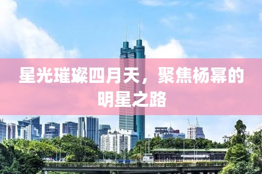 星光璀璨四月天，聚焦杨幂的明星之路