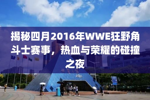 揭秘四月2016年WWE狂野角斗士赛事，热血与荣耀的碰撞之夜