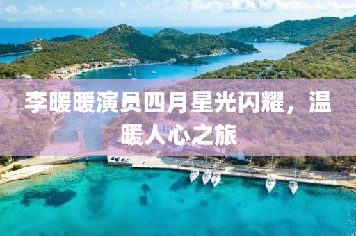 李暖暖演员四月星光闪耀，温暖人心之旅
