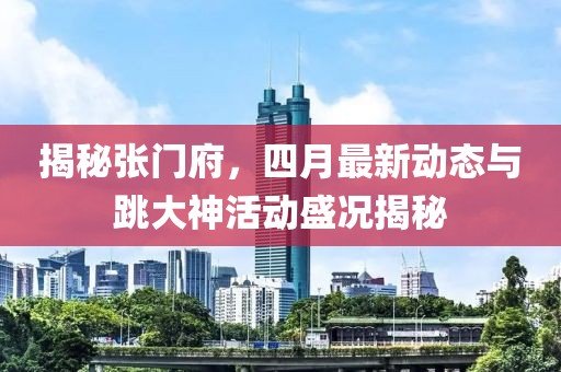 揭秘张门府，四月最新动态与跳大神活动盛况揭秘