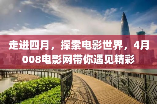 走进四月，探索电影世界，4月008电影网带你遇见精彩