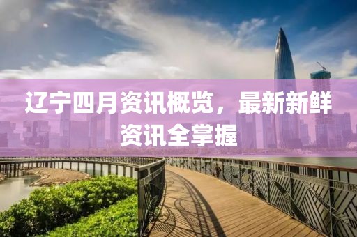 辽宁四月资讯概览，最新新鲜资讯全掌握