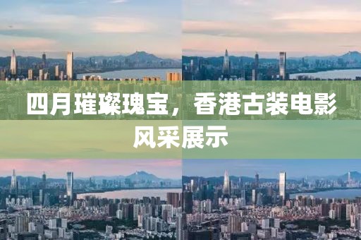 四月璀璨瑰宝，香港古装电影风采展示