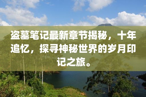 盗墓笔记最新章节揭秘，十年追忆，探寻神秘世界的岁月印记之旅。