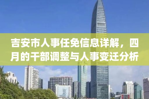 吉安市人事任免信息详解，四月的干部调整与人事变迁分析