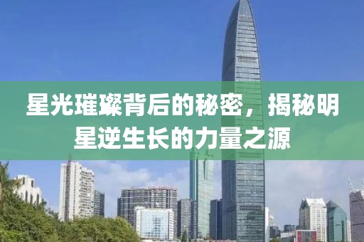 星光璀璨背后的秘密，揭秘明星逆生长的力量之源
