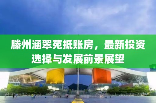 滕州涵翠苑抵账房，最新投资选择与发展前景展望