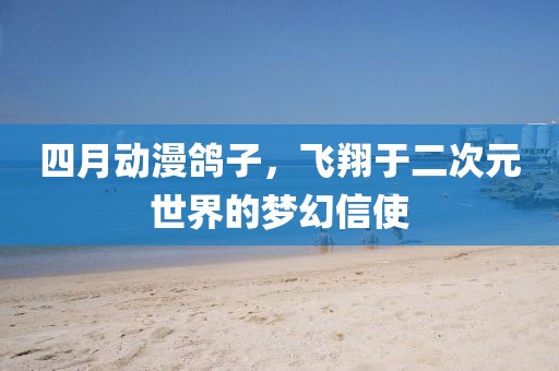 四月动漫鸽子，飞翔于二次元世界的梦幻信使