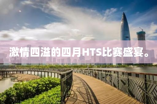 激情四溢的四月HTS比赛盛宴。