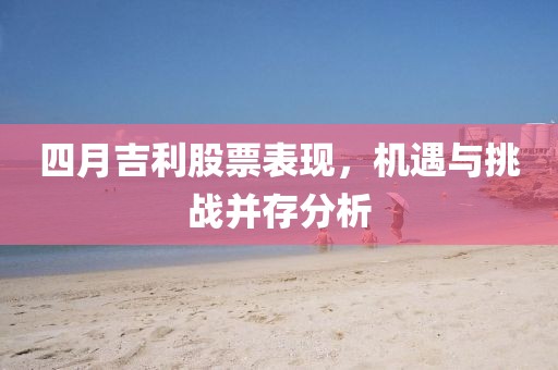 四月吉利股票表现，机遇与挑战并存分析