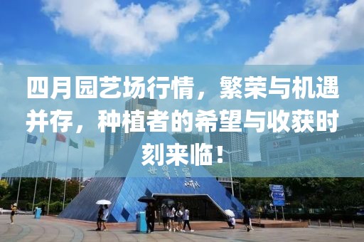 四月园艺场行情，繁荣与机遇并存，种植者的希望与收获时刻来临！