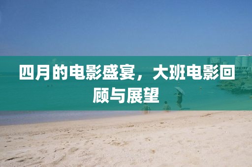 四月的电影盛宴，大班电影回顾与展望