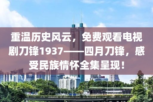 重温历史风云，免费观看电视剧刀锋1937——四月刀锋，感受民族情怀全集呈现！