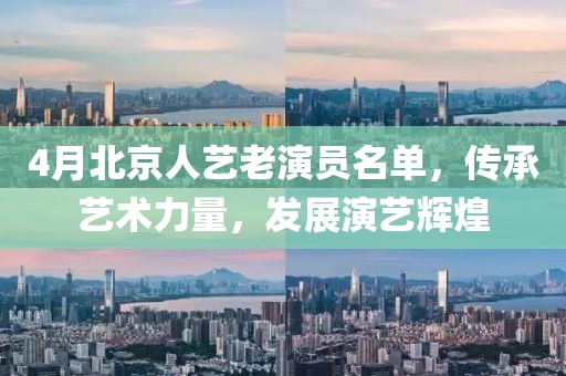4月北京人艺老演员名单，传承艺术力量，发展演艺辉煌