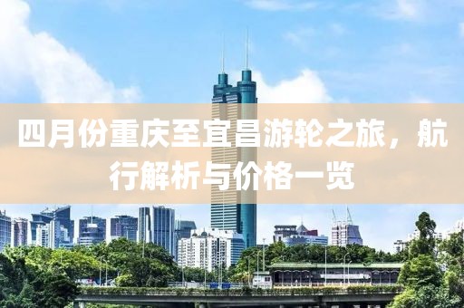 四月份重庆至宜昌游轮之旅，航行解析与价格一览