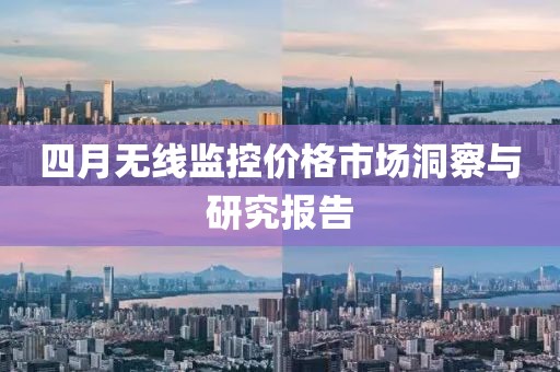 四月无线监控价格市场洞察与研究报告