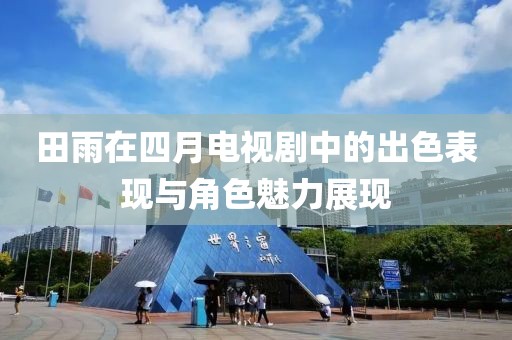 田雨在四月电视剧中的出色表现与角色魅力展现