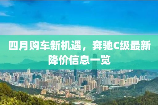 四月购车新机遇，奔驰C级最新降价信息一览