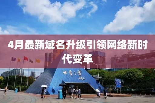 4月最新域名升级引领网络新时代变革